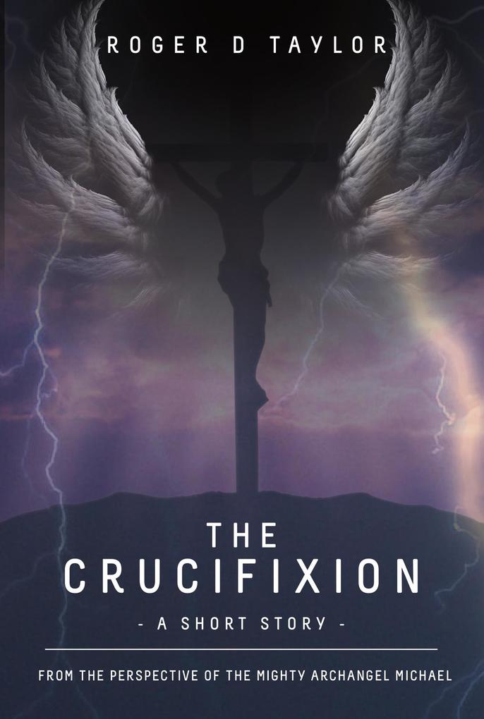 The Crucifixion - A Short Story: From the Perspective of the Mighty Archangel Michael