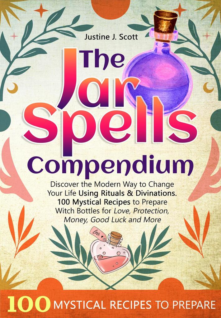 The Jar Spells Compendium: Discover the Modern Way to Change Your Life Using Rituals & Divinations. 100 Mystical Recipes to Prepare Witch Bottles for Love Protection Money Good Luck and More