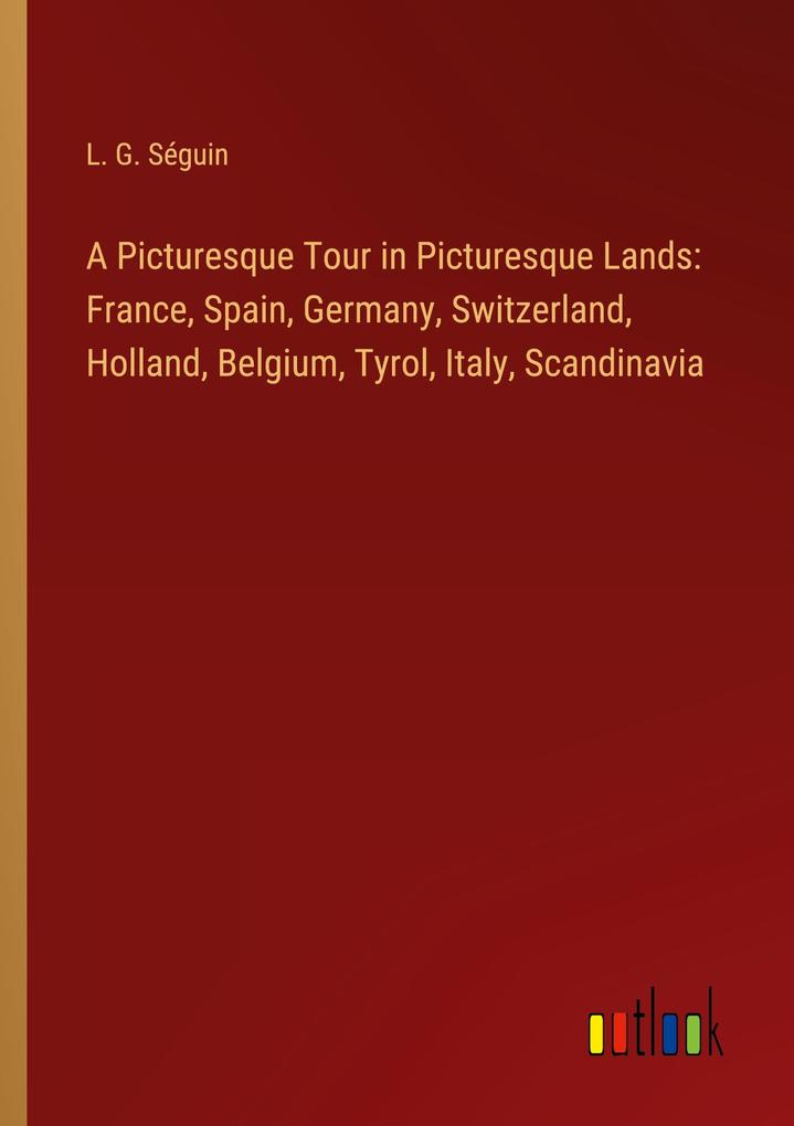 A Picturesque Tour in Picturesque Lands: France Spain Germany Switzerland Holland Belgium Tyrol Italy Scandinavia