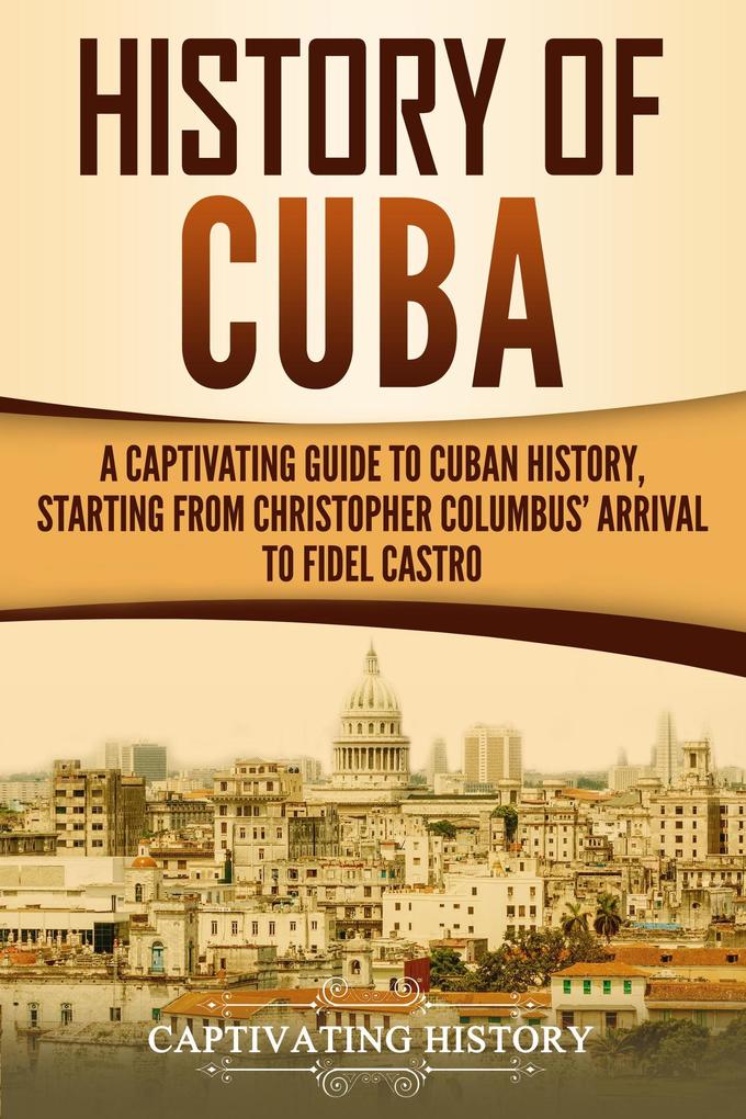 History of Cuba: A Captivating Guide to Cuban History Starting from Christopher Columbus‘ Arrival to Fidel Castro