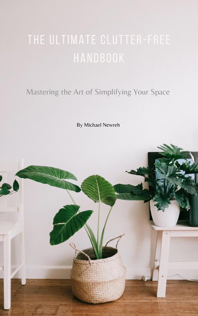 The Ultimate Clutter-Free Handbook: Mastering the Art of Simplifying Your Space (Learn How to Organize Your Home Books Declutter Minimalism and more...)