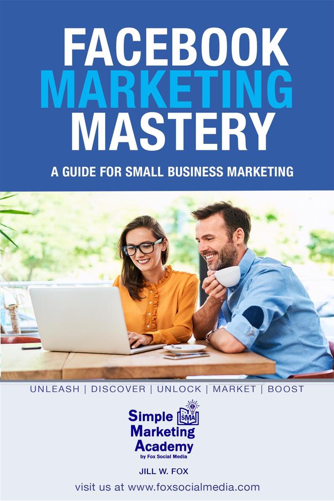 Facebook Marketing Mastery: A Guide for Small Business Marketing (Social Media Marketing #2)