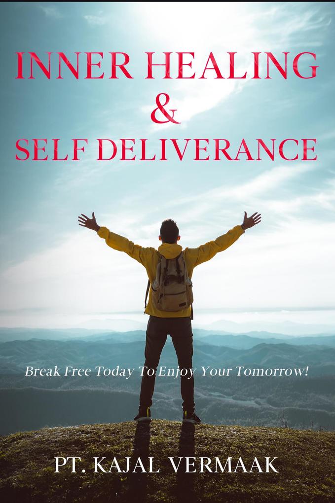 Inner Healing & Self Deliverance: Break Free Today To Enjoy Your Tomorrow!