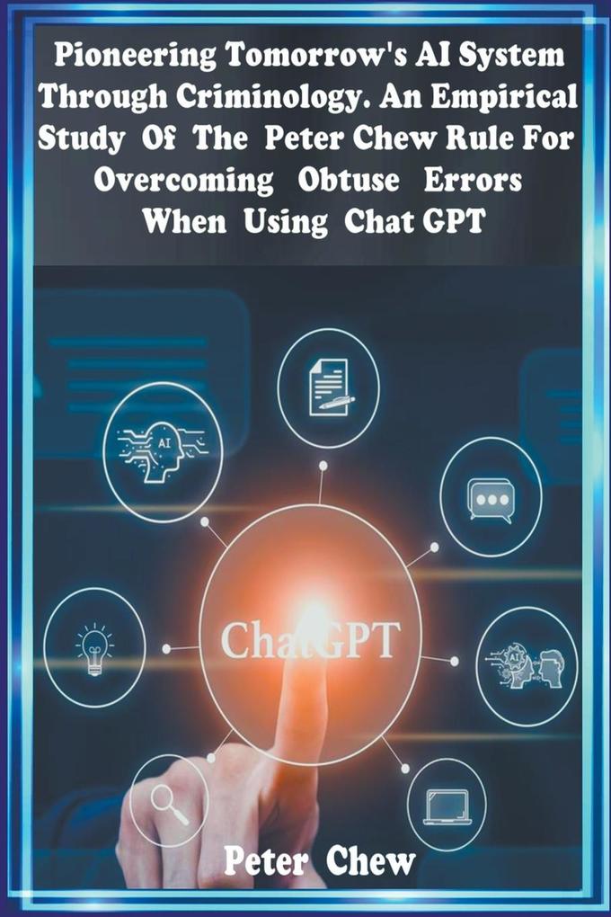 Pioneering Tomorrow‘s AI System Through Criminology An Empirical Study Of The Peter Chew Rule For Overcoming Obtuse Errors When using Chat GPT