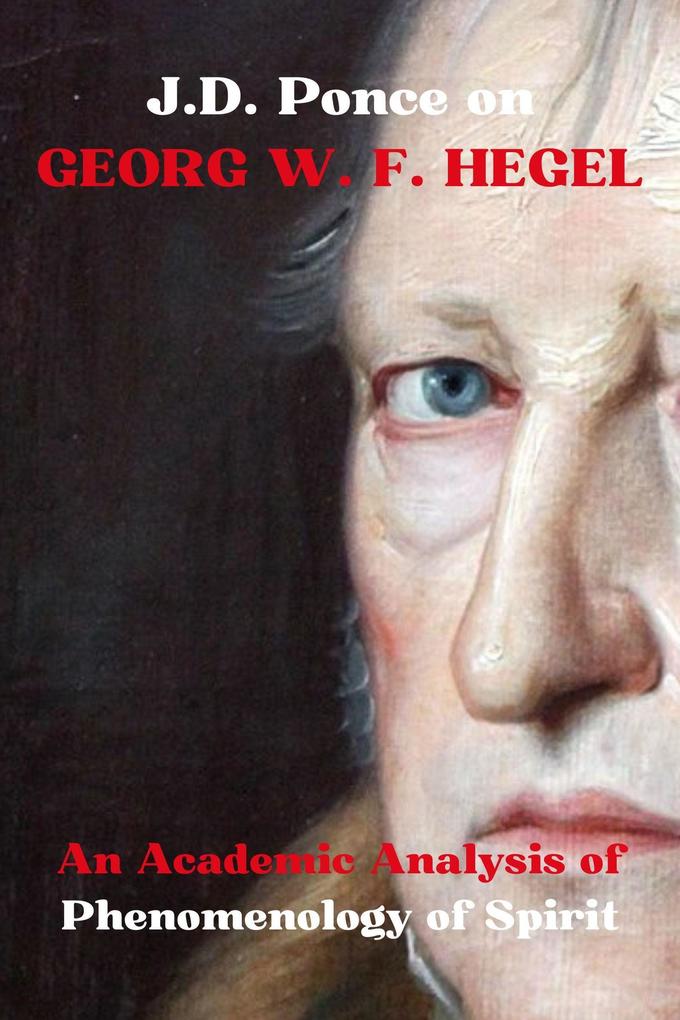 J.D. Ponce on Georg W. F. Hegel: An Academic Analysis of Phenomenology of Spirit (Idealism Series #1)