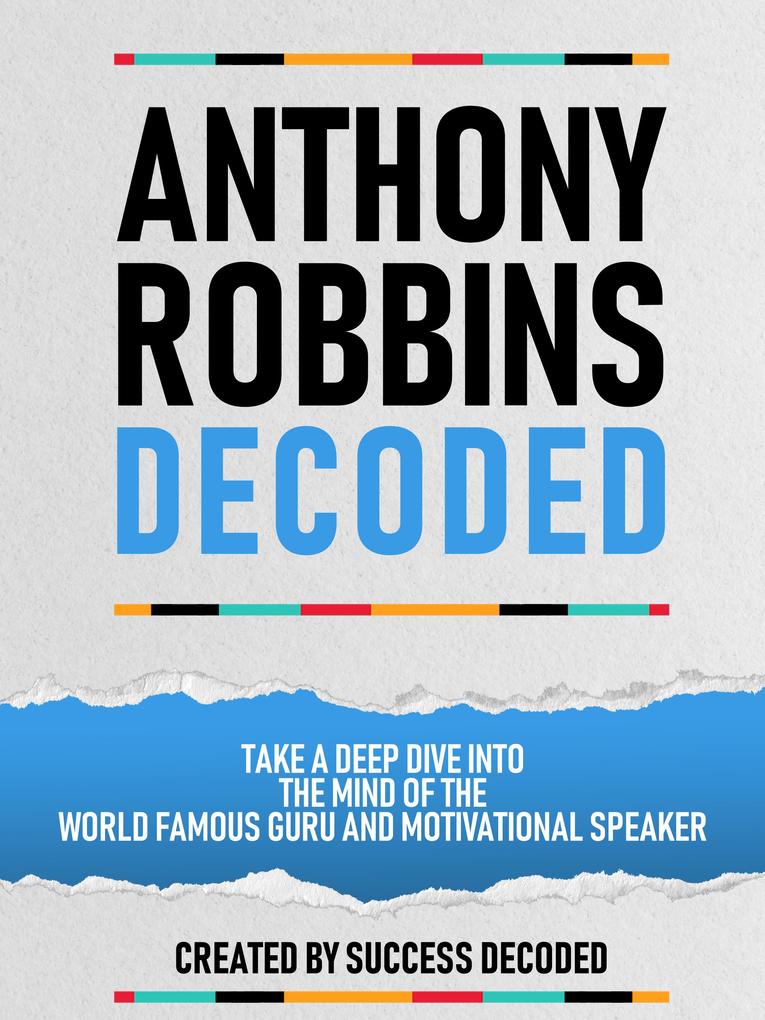 Anthony Robbins Decoded - Take A Deep Dive Into The Mind Of The World Famous Guru Author And Motivational Speaker