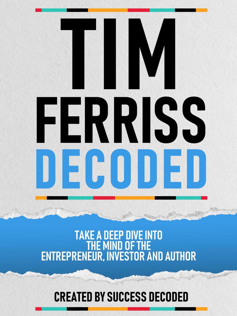 Tim Ferriss Decoded - Take A Deep Dive Into The Mind Of The Entrepreneur Investor And Author