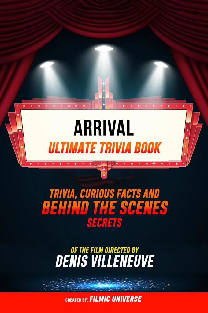 Arrival - Ultimate Trivia Book: Trivia Curious Facts And Behind The Scenes Secrets Of The Film Directed By Denis Villeneuve