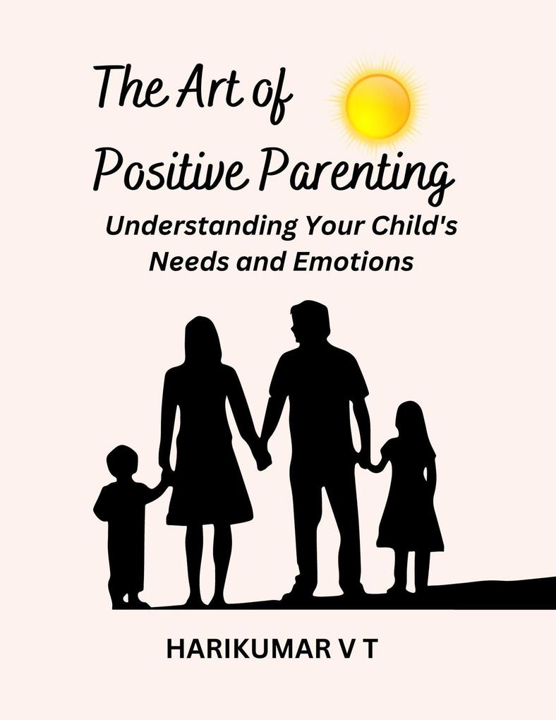 The Art of Positive Parenting: Understanding Your Child‘s Needs and Emotions