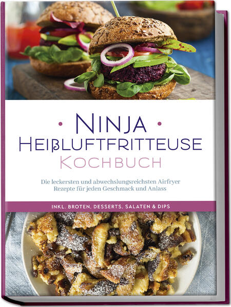 Ninja Heißluftfritteuse Kochbuch: Die leckersten und abwechslungsreichsten Airfryer Rezepte für jeden Geschmack und Anlass - inkl. Broten Desserts Salaten & Dips