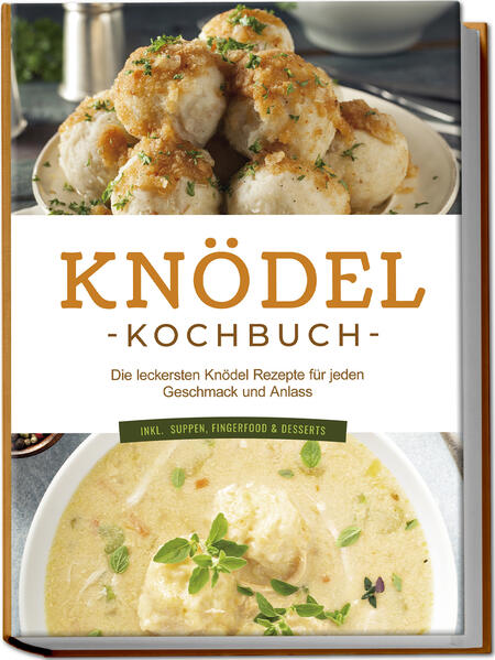 Knödel Kochbuch: Die leckersten Knödel Rezepte für jeden Geschmack und Anlass - inkl. Suppen Fingerfood & Desserts