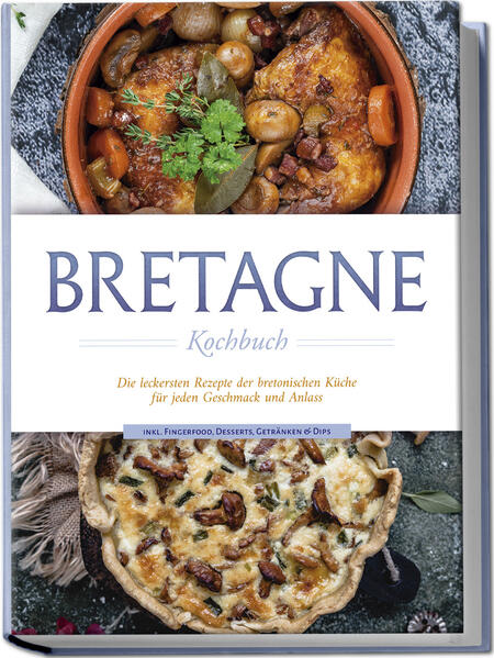 Bretagne Kochbuch: Die leckersten Rezepte der bretonischen Küche für jeden Geschmack und Anlass - inkl. Fingerfood Desserts Getränken & Dips
