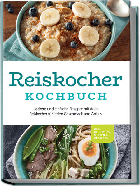 Reiskocher Kochbuch: Leckere und einfache Rezepte mit dem Reiskocher für jeden Geschmack und Anlass - inkl. Frühstück Suppen & Desserts