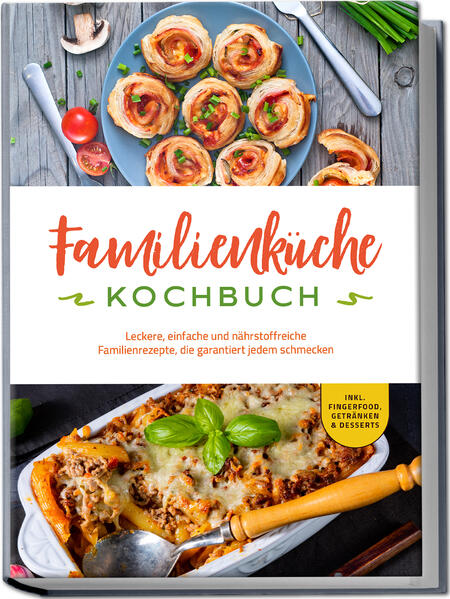Familienküche Kochbuch: Leckere einfache und nährstoffreiche Familienrezepte die garantiert jedem schmecken - inkl. Fingerfood Getränken & Desserts