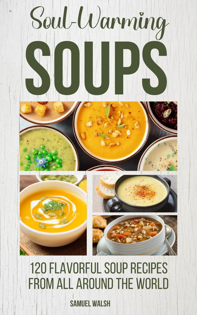 Soul Warming Soups - 120 Flavorful Soup Recipes From All Around The World