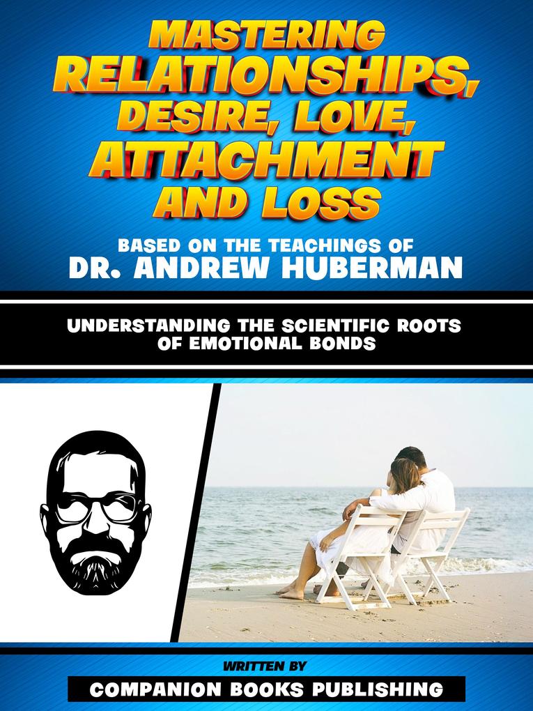 Mastering Relationships Desire Love Attachment And Loss - Based On The Teachings Of Dr. Andrew Huberman