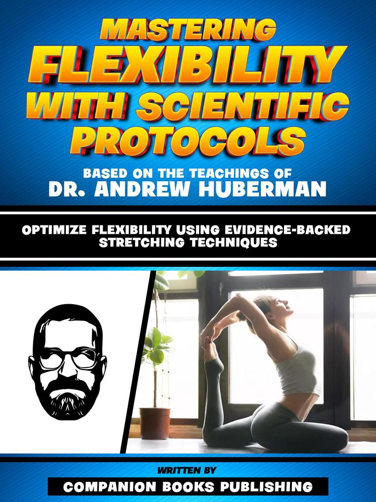 Mastering Flexibility With Scientific Protocols - Based On The Teachings Of Dr. Andrew Huberman