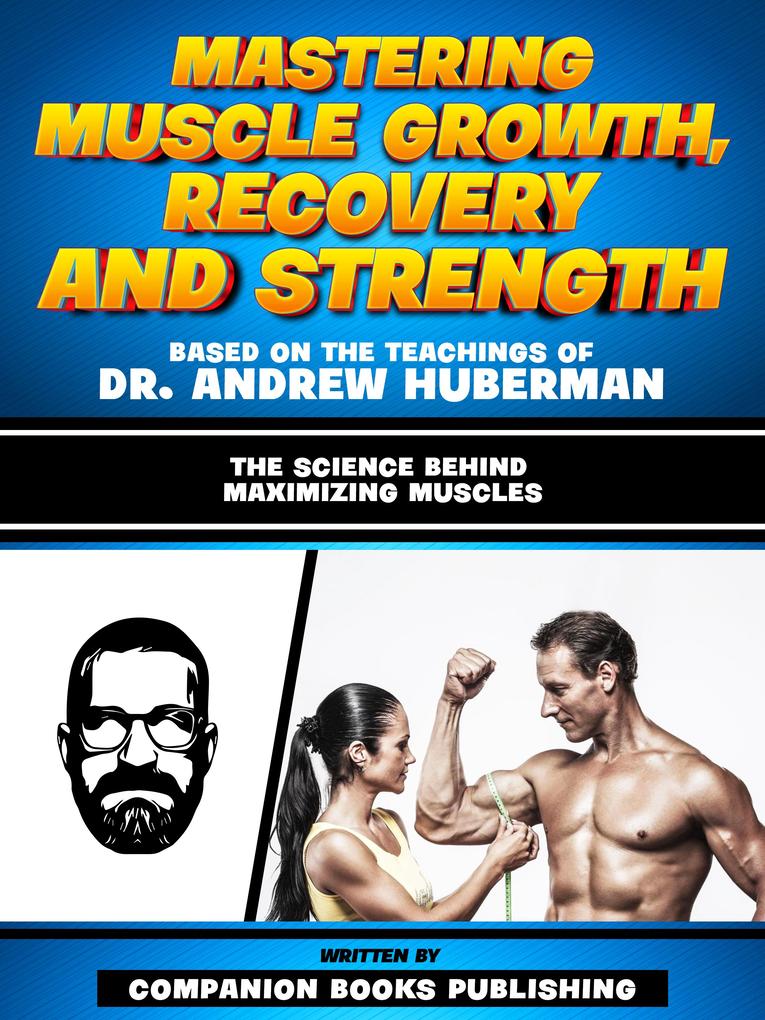 Mastering Muscle Growth Recovery And Strength - Based On The Teachings Of Dr. Andrew Huberman