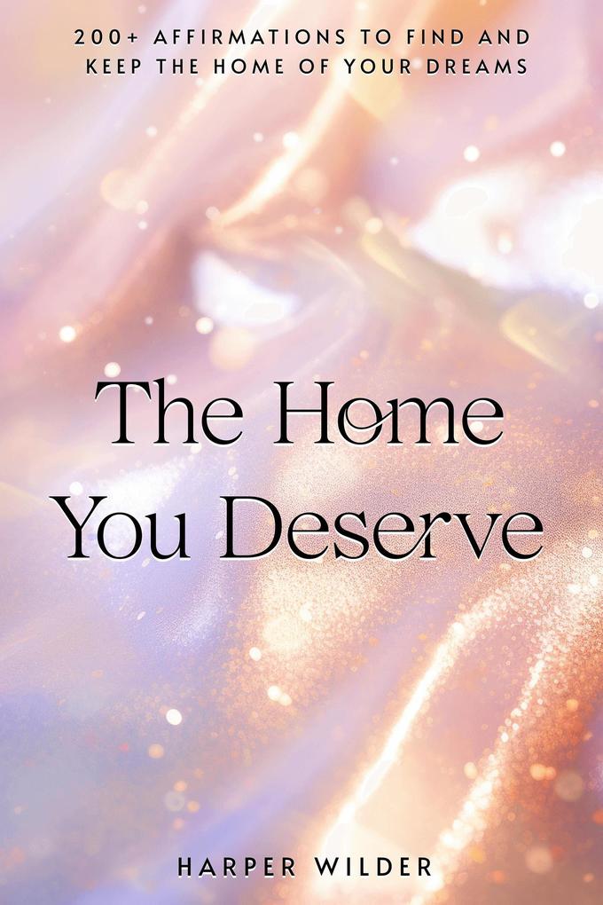 The Home You Deserve: 200+ Affirmations to Find and Keep the Home of Your Dreams (The Life You Deserve #6)