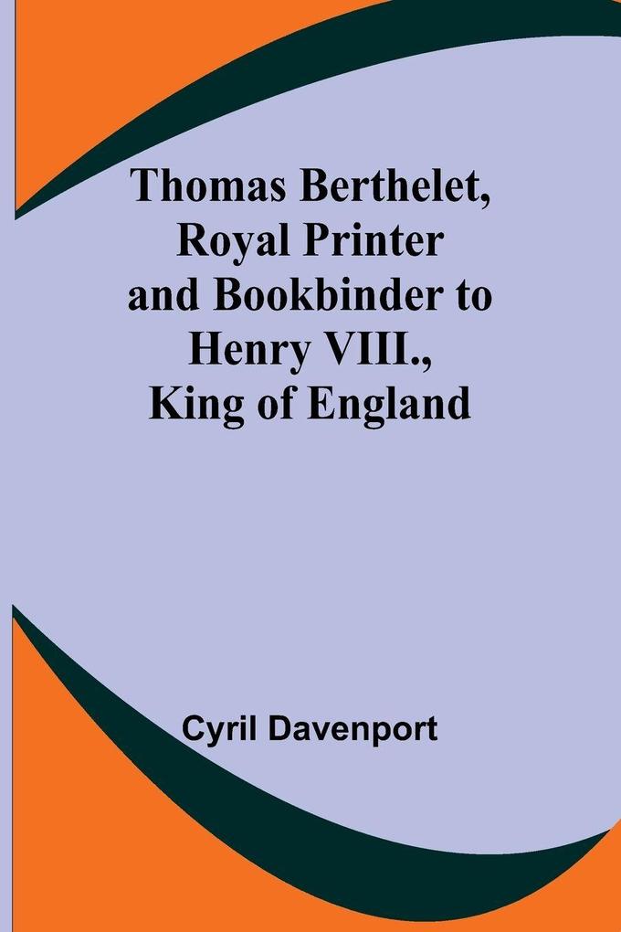 Thomas Berthelet Royal Printer and Bookbinder to Henry VIII. King of England