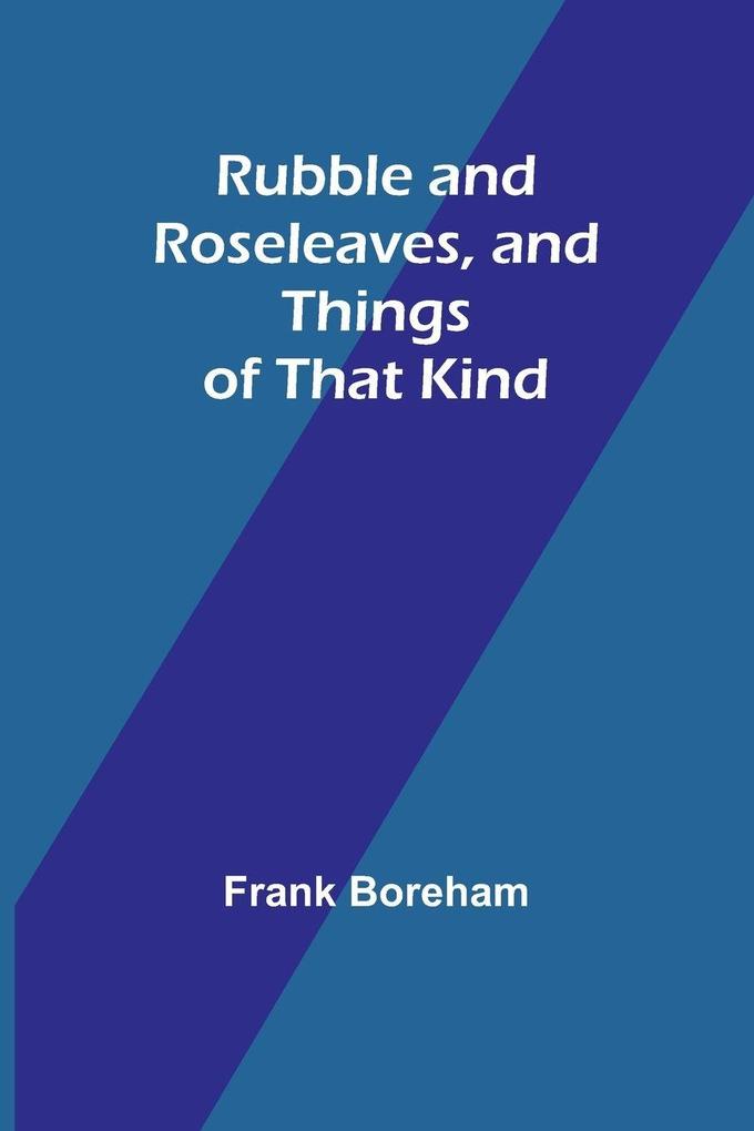 Rubble and Roseleaves and Things of That Kind