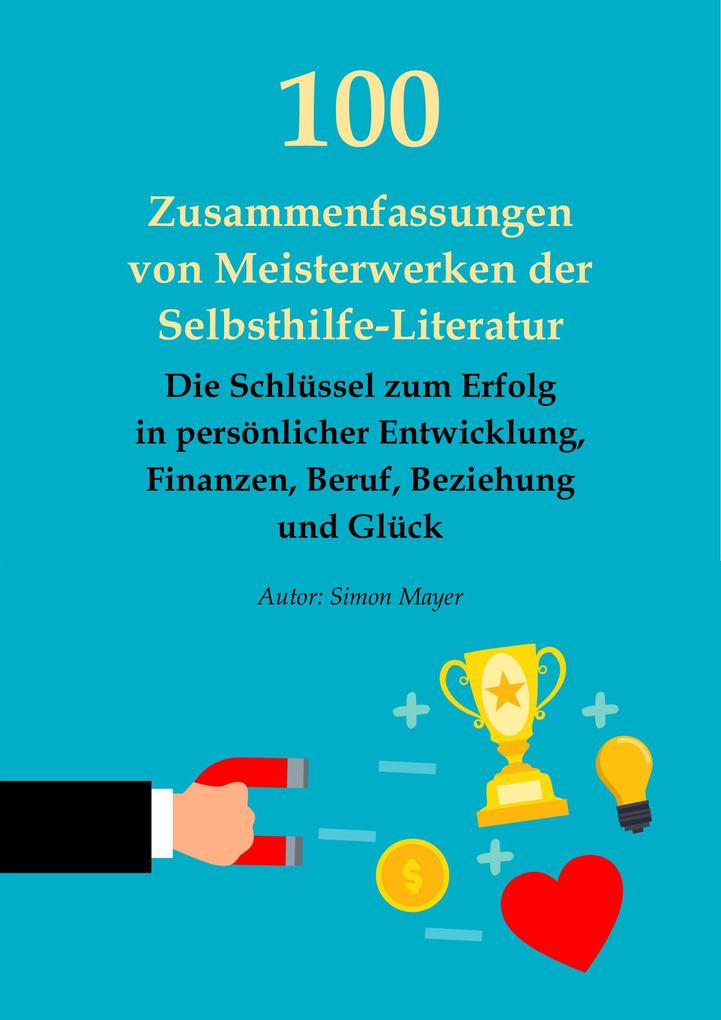 100 Zusammenfassungen von Meisterwerken der Selbsthilfe-Literatur - Die Schlüssel zum Erfolg in persönlicher Entwicklung Finanzen Beruf Beziehung und Glück