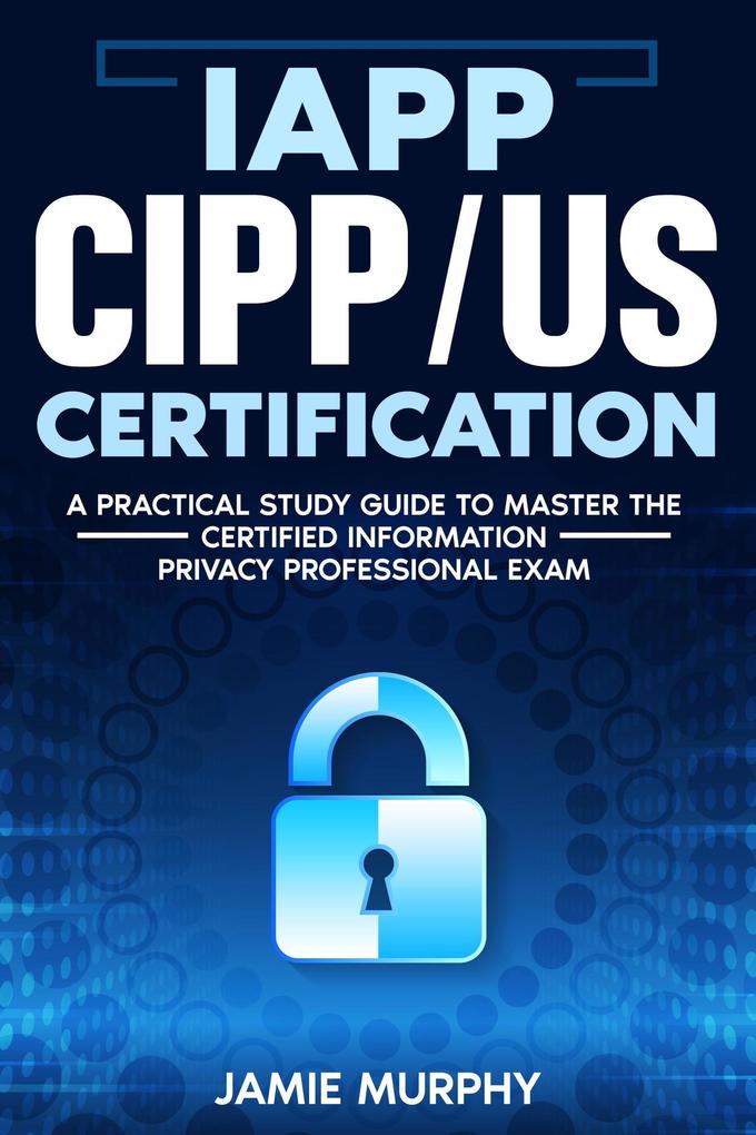 IAPP CIPP/US Certification A Practical Study Guide to Master the Certified Information Privacy Professional Exam