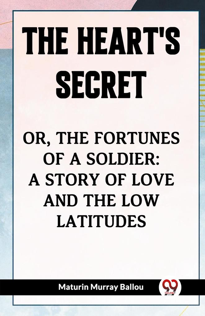 The Heart's Secret Or the Fortunes of a Soldier: a Story of Love and the Low Latitudes