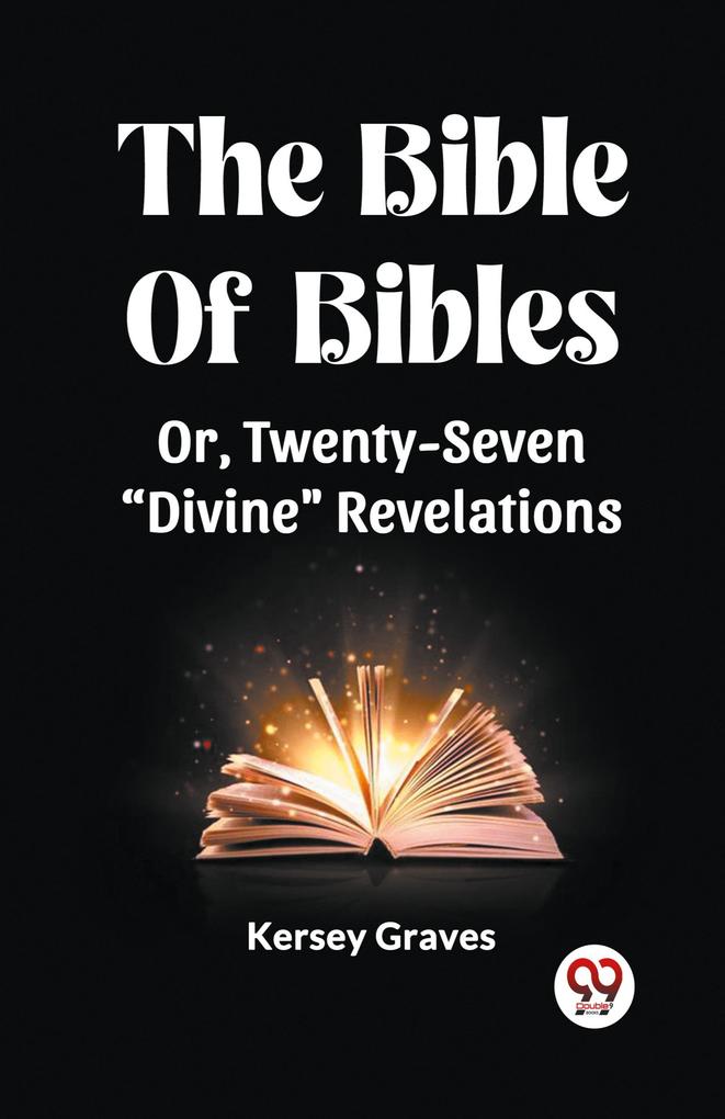 The Bible Of Bibles Or Twenty-Seven 'Divine' Revelations