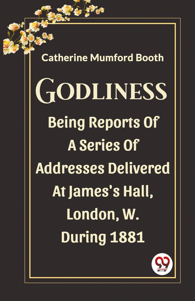 Godliness Being Reports Of A Series Of Addresses Delivered At James's Hall London W. During 1881