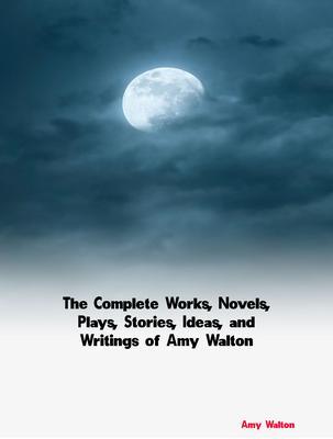 The Complete Works Novels Plays Stories Ideas and Writings of Amy Walton