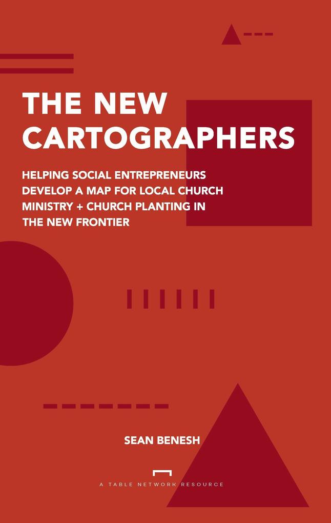The New Cartographers: Helping Social Entrepreneurs Develop a New Map for Church Planting + Local Church Ministry in the New Frontier