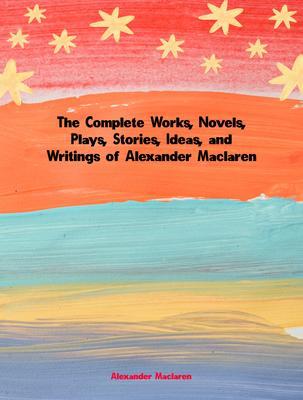 The Complete Works Novels Plays Stories Ideas and Writings of Alexander Maclaren