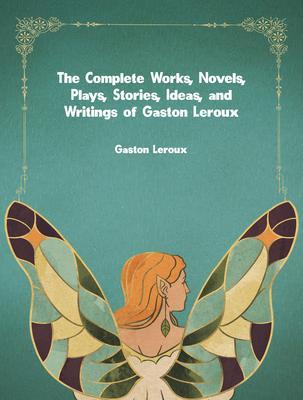 The Complete Works Novels Plays Stories Ideas and Writings of Gaston Leroux