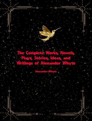 The Complete Works Novels Plays Stories Ideas and Writings of Alexander Whyte
