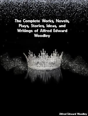 The Complete Works Novels Plays Stories Ideas and Writings of Alfred Edward Woodley