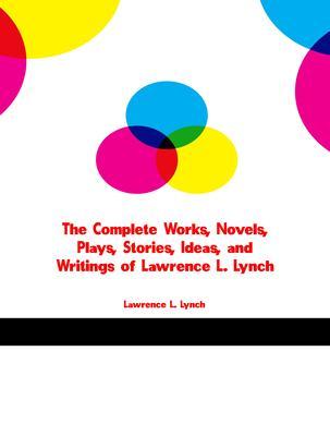The Complete Works Novels Plays Stories Ideas and Writings of Lawrence L. Lynch