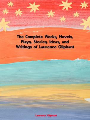 The Complete Works Novels Plays Stories Ideas and Writings of Laurence Oliphant