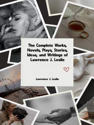 The Complete Works Novels Plays Stories Ideas and Writings of Lawrence J. Leslie