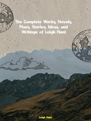 The Complete Works Novels Plays Stories Ideas and Writings of Leigh Hunt