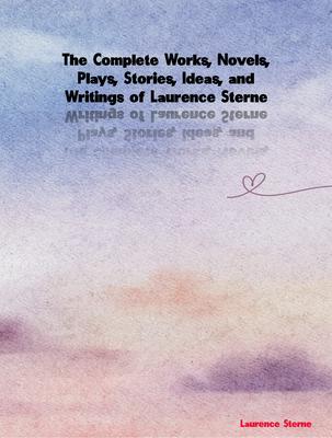 The Complete Works Novels Plays Stories Ideas and Writings of Laurence Sterne