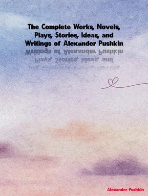 The Complete Works Novels Plays Stories Ideas and Writings of Alexander Pushkin