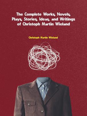 The Complete Works Novels Plays Stories Ideas and Writings of Christoph Martin Wieland