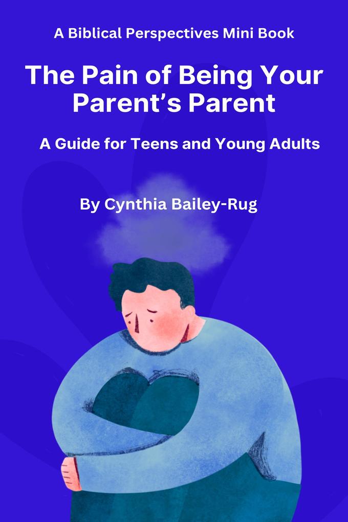 A Biblical Perspectives Mini Book The Pain of Being Your Parent‘s Parent: A Guide for Teens and Young Adults