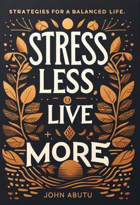 Stress Less Live More : Discover the path to a life filled with balance resilience and profound well-being