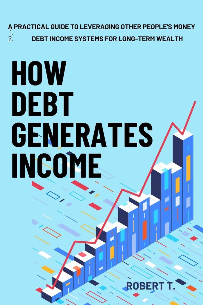How Debt Generates Income: A Practical Guide to Leveraging Other People‘s Money - Debt Income Systems for Long-Term Wealth