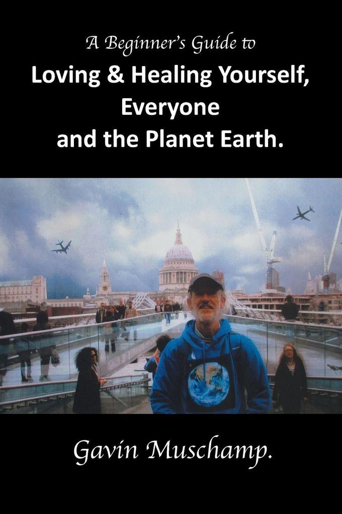 A Beginner's Guide to Loving & Healing Yourself Everyone and the Planet Earth