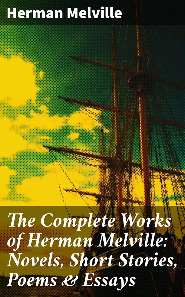 The Complete Works of Herman Melville: Novels Short Stories Poems & Essays