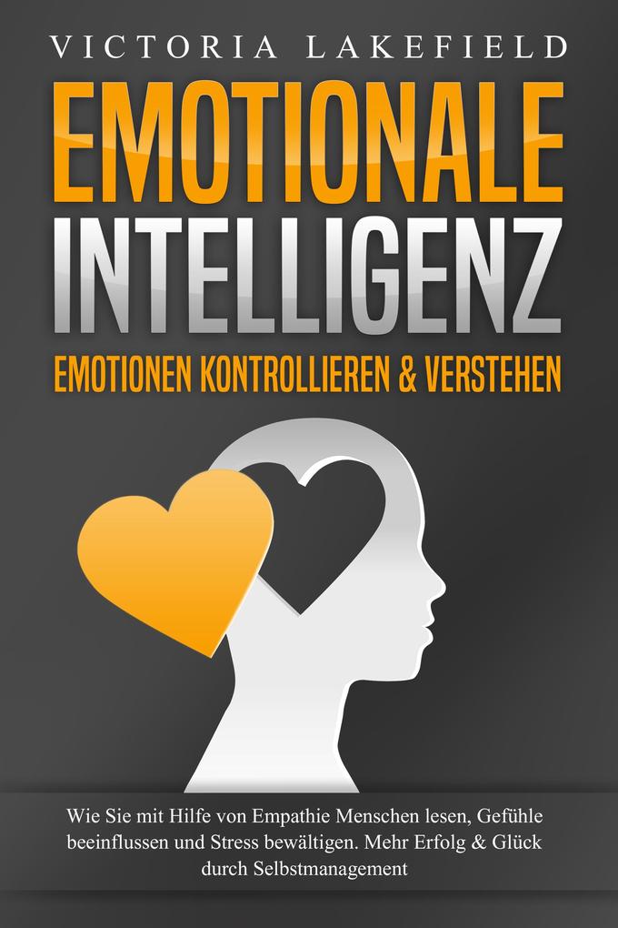 EMOTIONALE INTELLIGENZ - Emotionen kontrollieren & verstehen: Wie Sie mit Hilfe von Empathie Menschen lesen Gefühle beeinflussen und Stress bewältigen. Mehr Erfolg und Glück durch Selbstmanagement