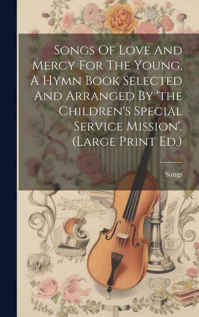 Songs Of Love And Mercy For The Young A Hymn Book Selected And Arranged By ‘the Children‘s Special Service Mission‘. (large Print Ed.)